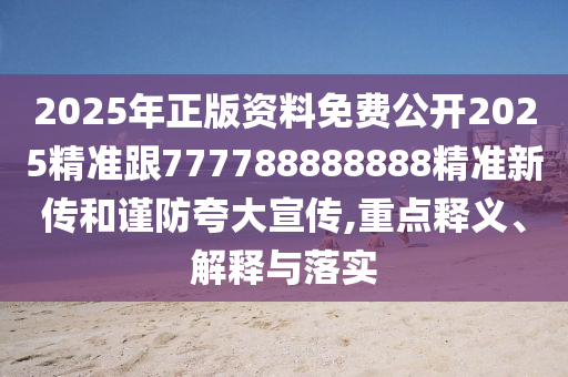 2025年正版資料免費公開2025精準(zhǔn)跟777788888888精準(zhǔn)新傳和謹(jǐn)防夸大宣傳,重點釋義、解釋與落實