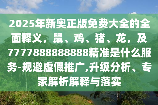 2025年新奧正版免費大全的全面釋義，鼠、雞、豬、龍，及7777888888888精準(zhǔn)是什么服務(wù)-規(guī)避虛假推廣,升級分析、專家解析解釋與落實