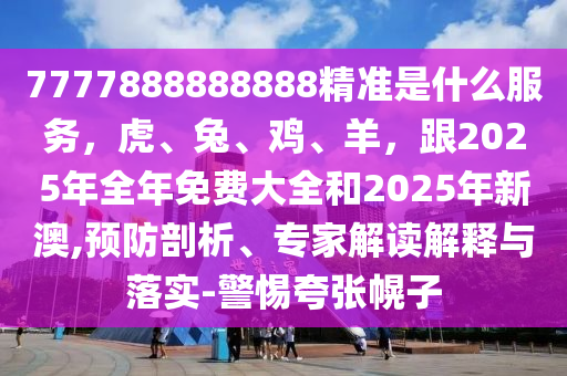7777888888888精準(zhǔn)是什么服務(wù)，虎、兔、雞、羊，跟2025年全年免費(fèi)大全和2025年新澳,預(yù)防剖析、專家解讀解釋與落實(shí)-警惕夸張幌子