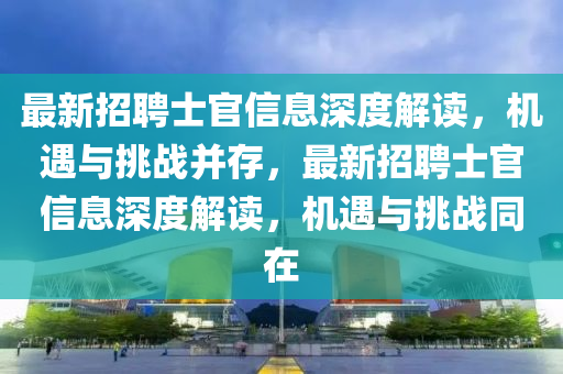 最新招聘士官信息深度解讀，機(jī)遇與挑戰(zhàn)并存，最新招聘士官信息深度解讀，機(jī)遇與挑戰(zhàn)同在