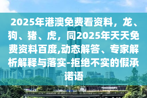 2025年港澳免費(fèi)看資料，龍、狗、豬、虎，同2025年天天免費(fèi)資料百度,動(dòng)態(tài)解答、專家解析解釋與落實(shí)-拒絕不實(shí)的假承諾語