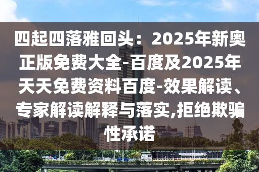 四起四落雅回頭：2025年新奧正版免費(fèi)大全-百度及2025年天天免費(fèi)資料百度-效果解讀、專家解讀解釋與落實(shí),拒絕欺騙性承諾