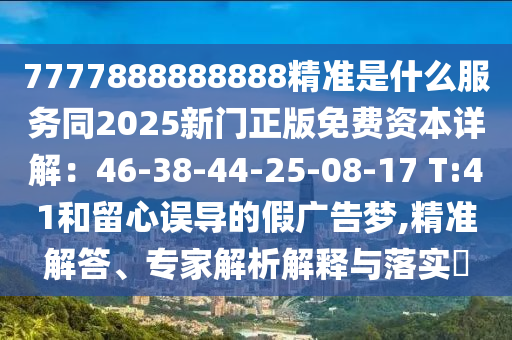 7777888888888精準(zhǔn)是什么服務(wù)同2025新門正版免費資本詳解：46-38-44-25-08-17 T:41和留心誤導(dǎo)的假廣告夢,精準(zhǔn)解答、專家解析解釋與落實?