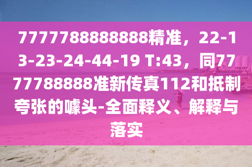 7777788888888精準(zhǔn)，22-13-23-24-44-19 T:43，同7777788888準(zhǔn)新傳真112和抵制夸張的噱頭-全面釋義、解釋與落實