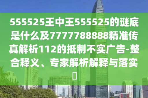 555525王中王555525的謎底是什么及7777788888精準(zhǔn)傳真解析112的抵制不實廣告-整合釋義、專家解析解釋與落實?