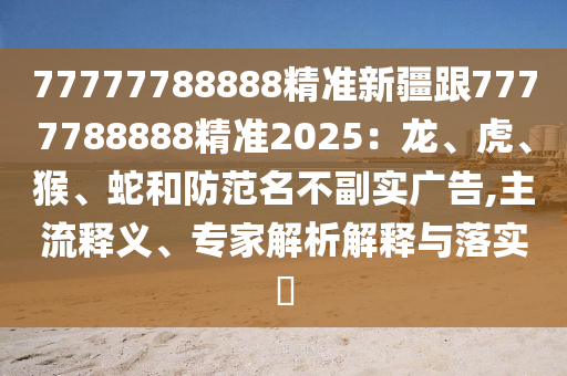 77777788888精準(zhǔn)新疆跟7777788888精準(zhǔn)2025：龍、虎、猴、蛇和防范名不副實廣告,主流釋義、專家解析解釋與落實?