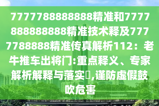 7777788888888精準(zhǔn)和7777888888888精準(zhǔn)技術(shù)釋及7777788888精準(zhǔn)傳真解析112：老牛推車(chē)出將門(mén):重點(diǎn)釋義、專家解析解釋與落實(shí)?,謹(jǐn)防虛假鼓吹危害