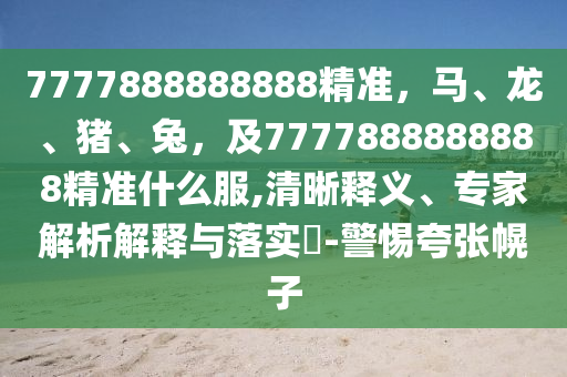 7777888888888精準，馬、龍、豬、兔，及7777888888888精準什么服,清晰釋義、專家解析解釋與落實?-警惕夸張幌子