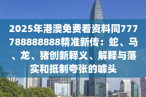 2025年港澳免費(fèi)看資料同777788888888精準(zhǔn)新傳：蛇、馬、龍、豬創(chuàng)新釋義、解釋與落實(shí)和抵制夸張的噱頭
