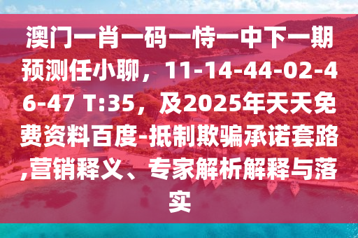 澳門一肖一碼一恃一中下一期預(yù)測(cè)任小聊，11-14-44-02-46-47 T:35，及2025年天天免費(fèi)資料百度-抵制欺騙承諾套路,營銷釋義、專家解析解釋與落實(shí)