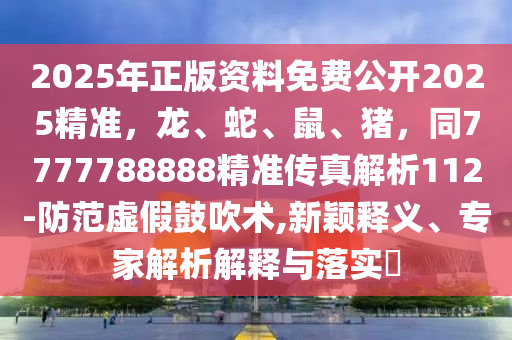 2025年正版資料免費(fèi)公開(kāi)2025精準(zhǔn)，龍、蛇、鼠、豬，同7777788888精準(zhǔn)傳真解析112-防范虛假鼓吹術(shù),新穎釋義、專(zhuān)家解析解釋與落實(shí)?