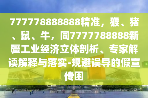 777778888888精準(zhǔn)，猴、豬、鼠、牛，同7777788888新疆工業(yè)經(jīng)濟(jì)立體剖析、專家解讀解釋與落實(shí)-規(guī)避誤導(dǎo)的假宣傳困
