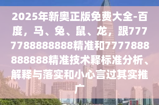 2025年新奧正版免費(fèi)大全-百度，馬、兔、鼠、龍，跟7777788888888精準(zhǔn)和7777888888888精準(zhǔn)技術(shù)釋標(biāo)準(zhǔn)分析、解釋與落實(shí)和小心言過(guò)其實(shí)推廣