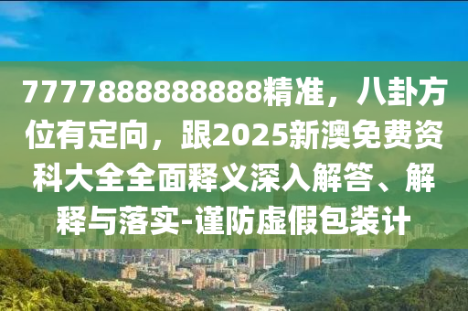 7777888888888精準(zhǔn)，八卦方位有定向，跟2025新澳免費(fèi)資科大全全面釋義深入解答、解釋與落實(shí)-謹(jǐn)防虛假包裝計(jì)
