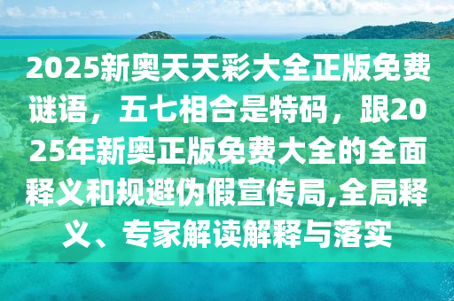 2025新奧天天彩大全正版免費(fèi)謎語(yǔ)，五七相合是特碼，跟2025年新奧正版免費(fèi)大全的全面釋義和規(guī)避偽假宣傳局,全局釋義、專(zhuān)家解讀解釋與落實(shí)