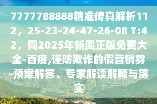 7777788888精準(zhǔn)傳真解析112，25-23-24-47-26-08 T:42，同2025年新奧正版免費(fèi)大全-百度,謹(jǐn)防欺詐的假營(yíng)銷(xiāo)霧-預(yù)案解答、專(zhuān)家解讀解釋與落實(shí)