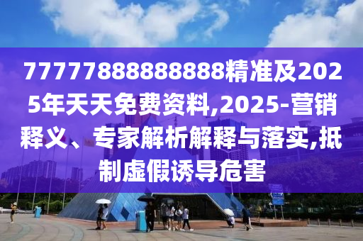 77777888888888精準(zhǔn)及2025年天天免費資料,2025-營銷釋義、專家解析解釋與落實,抵制虛假誘導(dǎo)危害
