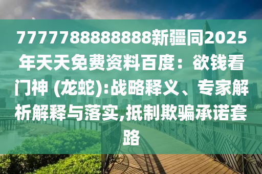 7777788888888新疆同2025年天天免費資料百度：欲錢看門神 (龍蛇):戰(zhàn)略釋義、專家解析解釋與落實,抵制欺騙承諾套路