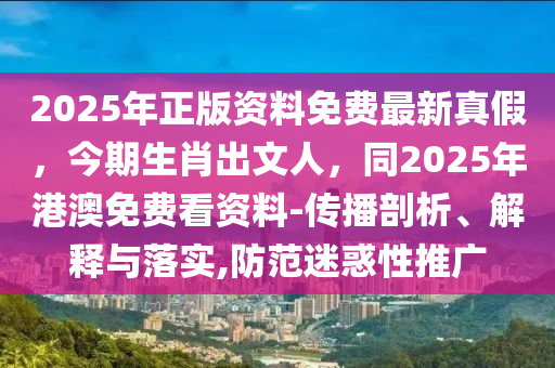 2025年正版資料免費(fèi)最新真假，今期生肖出文人，同2025年港澳免費(fèi)看資料-傳播剖析、解釋與落實(shí),防范迷惑性推廣