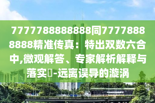 7777788888888同77778888888精準(zhǔn)傳真：特出雙數(shù)六合中,微觀解答、專家解析解釋與落實(shí)?-遠(yuǎn)離誤導(dǎo)的漩渦