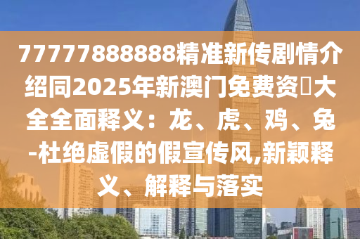77777888888精準(zhǔn)新傳劇情介紹同2025年新澳門(mén)免費(fèi)資枓大全全面釋義：龍、虎、雞、兔-杜絕虛假的假宣傳風(fēng),新穎釋義、解釋與落實(shí)