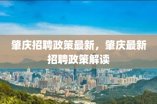 肇慶招聘政策最新，肇慶最新招聘政策解讀