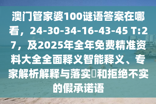 澳門(mén)管家婆100謎語(yǔ)答案在哪看，24-30-34-16-43-45 T:27，及2025年全年免費(fèi)精準(zhǔn)資料大全全面釋義智能釋義、專(zhuān)家解析解釋與落實(shí)?和拒絕不實(shí)的假承諾語(yǔ)