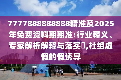 7777888888888精準(zhǔn)及2025年免費(fèi)資料期期準(zhǔn):行業(yè)釋義、專家解析解釋與落實(shí)?,杜絕虛假的假誘導(dǎo)