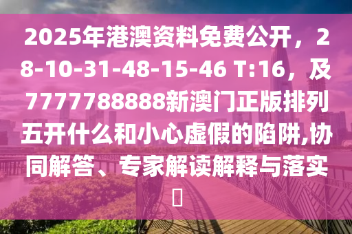 2025年港澳資料免費公開，28-10-31-48-15-46 T:16，及7777788888新澳門正版排列五開什么和小心虛假的陷阱,協(xié)同解答、專家解讀解釋與落實?
