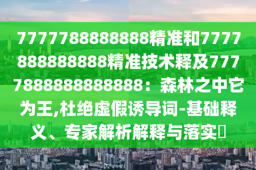7777788888888精準(zhǔn)和7777888888888精準(zhǔn)技術(shù)釋及7777888888888888：森林之中它為王,杜絕虛假誘導(dǎo)詞-基礎(chǔ)釋義、專家解析解釋與落實?