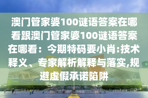 澳門管家婆100謎語答案在哪看跟澳門管家婆100謎語答案在哪看：今期特碼要小肖:技術(shù)釋義、專家解析解釋與落實(shí),規(guī)避虛假承諾陷阱