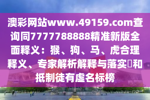 澳彩網(wǎng)站www.49159.соm查詢同7777788888精準(zhǔn)新版全面釋義：猴、狗、馬、虎合理釋義、專家解析解釋與落實?和抵制徒有虛名標(biāo)榜