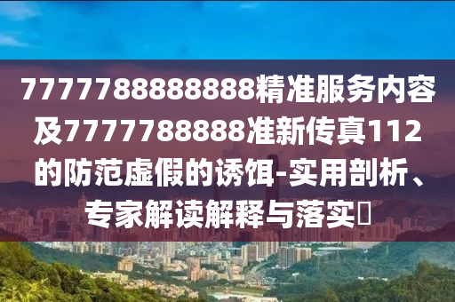7777788888888精準(zhǔn)服務(wù)內(nèi)容及7777788888準(zhǔn)新傳真112的防范虛假的誘餌-實(shí)用剖析、專(zhuān)家解讀解釋與落實(shí)?