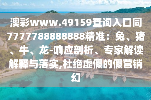 澳彩www.49159查詢?nèi)肟谕?777788888888精準(zhǔn)：兔、豬、牛、龍-響應(yīng)剖析、專家解讀解釋與落實(shí),杜絕虛假的假營(yíng)銷幻