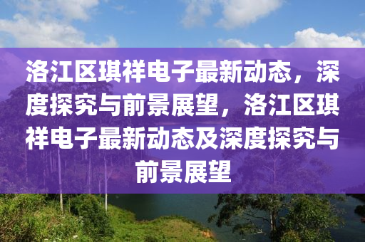 洛江區(qū)琪祥電子最新動態(tài)，深度探究與前景展望，洛江區(qū)琪祥電子最新動態(tài)及深度探究與前景展望