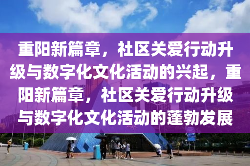 重陽新篇章，社區(qū)關愛行動升級與數字化文化活動的興起，重陽新篇章，社區(qū)關愛行動升級與數字化文化活動的蓬勃發(fā)展