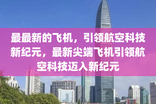 最最新的飛機，引領航空科技新紀元，最新尖端飛機引領航空科技邁入新紀元