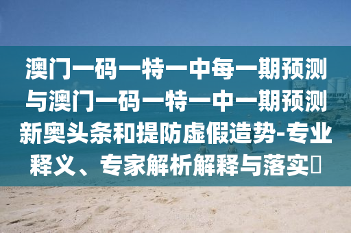 澳門一碼一特一中每一期預(yù)測與澳門一碼一特一中一期預(yù)測新奧頭條和提防虛假造勢-專業(yè)釋義、專家解析解釋與落實?金華市寶吉環(huán)境技術(shù)有限公司