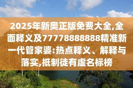 2025年新奧正版免費大全,全面釋義及77778888888精準(zhǔn)新一代管家婆:熱點釋義、解釋與落實,抵制徒有虛名標(biāo)榜金華市寶吉環(huán)境技術(shù)有限公司