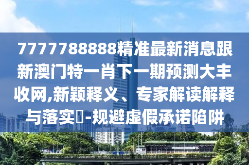 7777788888精準(zhǔn)最新消息跟新澳門特一肖下一期預(yù)測大豐收網(wǎng),新穎釋義、專家解讀解釋與落實?-規(guī)避虛假承諾陷阱金華市寶吉環(huán)境技術(shù)有限公司