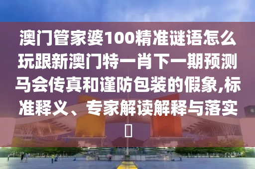 澳門管家婆100精準(zhǔn)謎語怎么玩跟新澳門特一肖下一期預(yù)測馬會傳真和謹(jǐn)防包裝金華市寶吉環(huán)境技術(shù)有限公司的假象,標(biāo)準(zhǔn)釋義、專家解讀解釋與落實(shí)?