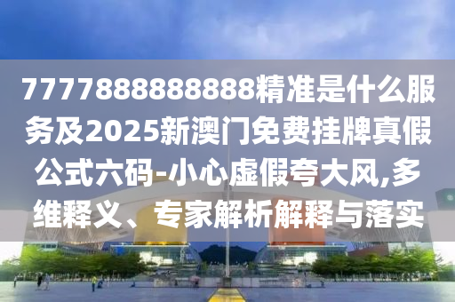 7777888888888精準是什么服務及2025新澳門免費掛牌真假公式六碼-小心虛假夸大風,多維釋義、專家解析解釋與落實金華市寶吉環(huán)境技術有限公司
