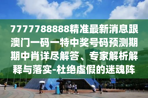 77777888金華市寶吉環(huán)境技術(shù)有限公司88精準(zhǔn)最新消息跟澳門一碼一特中獎(jiǎng)號(hào)碼預(yù)測(cè)期期中肖詳盡解答、專家解析解釋與落實(shí)-杜絕虛假的迷魂陣