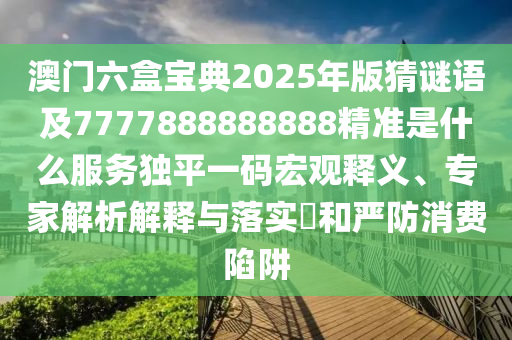 澳門六盒寶典2025年金華市寶吉環(huán)境技術有限公司版猜謎語及7777888888888精準是什么服務獨平一碼宏觀釋義、專家解析解釋與落實?和嚴防消費陷阱