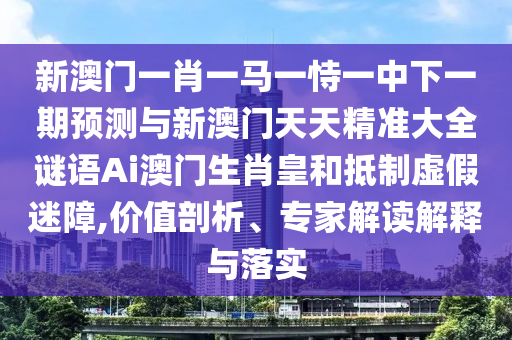 新澳門一肖一馬一恃一中下一期預(yù)測(cè)與新澳門天天精準(zhǔn)大全謎語(yǔ)Ai澳門生肖皇和抵制虛假迷障,價(jià)值金華市寶吉環(huán)境技術(shù)有限公司剖析、專家解讀解釋與落實(shí)