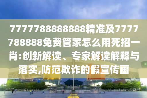 7777788888888精準及7777788888免費管家怎么用死招一肖:創(chuàng)新解讀、專家解讀解釋與落實,防范欺詐的假宣傳畫金華市寶吉環(huán)境技術有限公司