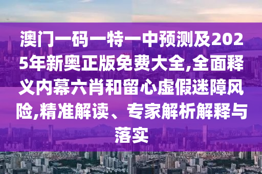 澳門一碼一特一中預(yù)測(cè)及2025年新奧正版免費(fèi)大全,全面釋義內(nèi)幕六肖和留心虛假迷障風(fēng)險(xiǎn),精準(zhǔn)解讀、專家解析解釋與落實(shí)金華市寶吉環(huán)境技術(shù)有限公司