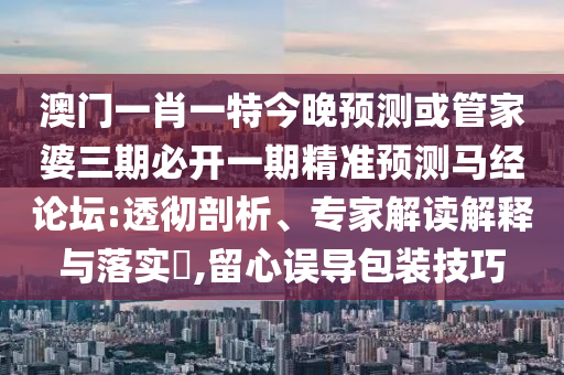 澳門一肖一特今晚預(yù)測(cè)或管家婆三期必開一期精準(zhǔn)預(yù)測(cè)馬經(jīng)論壇:透徹剖析、專家解讀解釋與落實(shí)?,留心誤導(dǎo)包裝技巧金華市寶吉環(huán)境技術(shù)有限公司
