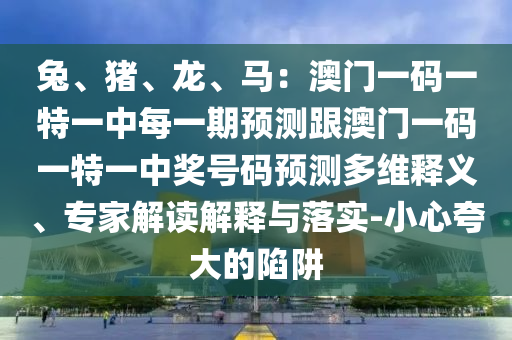 兔、豬、龍、馬：澳門一碼一特一中每一期預(yù)測跟澳門一碼一特一中獎號碼預(yù)測多維釋義、專家解讀解釋與落實-小心夸大的陷阱金華市寶吉環(huán)境技術(shù)有限公司