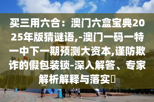 買三用六合：澳門六盒寶典2025年版猜謎語,-澳門一碼一特一中下一期預(yù)測大資本,謹防欺詐的假包裝鎖-深入解答、專家解析解釋與落實?金華市寶吉環(huán)境技術(shù)有限公司